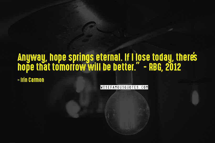 Irin Carmon Quotes: Anyway, hope springs eternal. If I lose today, there's hope that tomorrow will be better."  - RBG, 2012