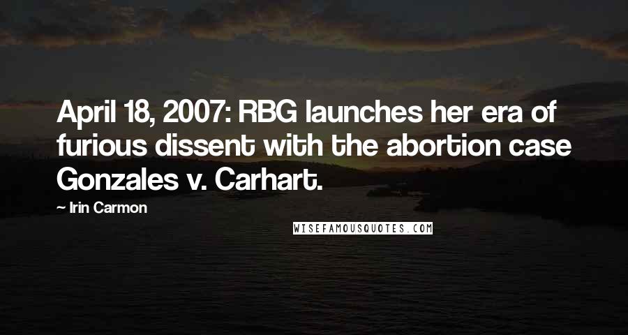 Irin Carmon Quotes: April 18, 2007: RBG launches her era of furious dissent with the abortion case Gonzales v. Carhart.