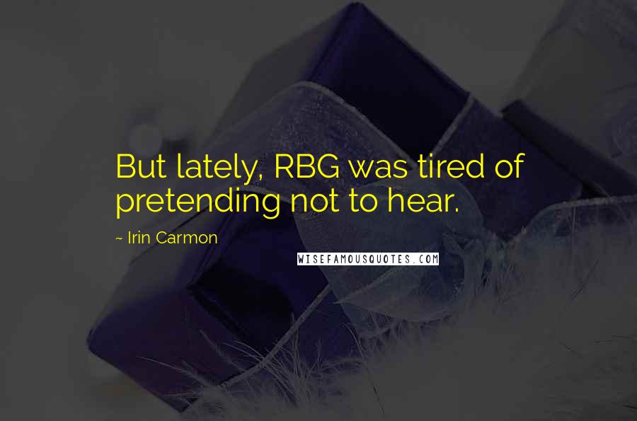 Irin Carmon Quotes: But lately, RBG was tired of pretending not to hear.