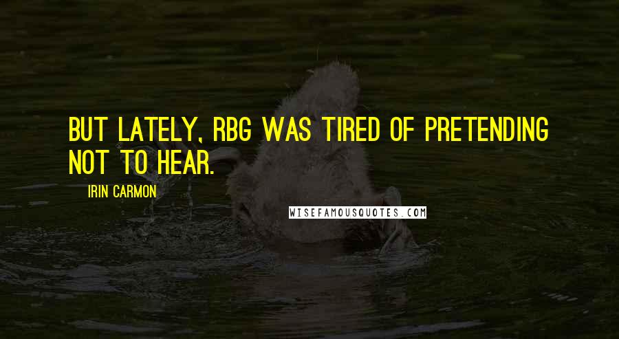 Irin Carmon Quotes: But lately, RBG was tired of pretending not to hear.