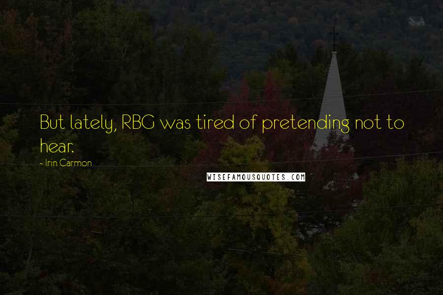 Irin Carmon Quotes: But lately, RBG was tired of pretending not to hear.