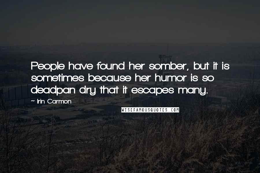 Irin Carmon Quotes: People have found her somber, but it is sometimes because her humor is so deadpan dry that it escapes many.