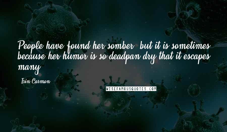 Irin Carmon Quotes: People have found her somber, but it is sometimes because her humor is so deadpan dry that it escapes many.