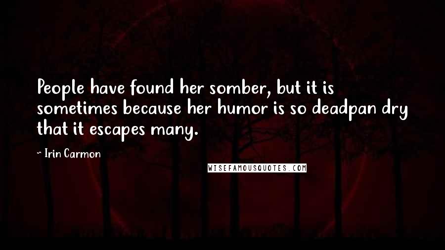 Irin Carmon Quotes: People have found her somber, but it is sometimes because her humor is so deadpan dry that it escapes many.