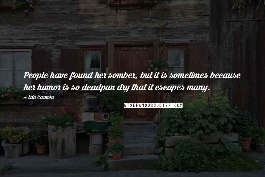 Irin Carmon Quotes: People have found her somber, but it is sometimes because her humor is so deadpan dry that it escapes many.