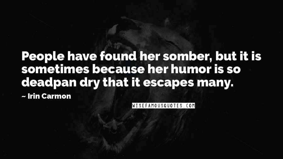 Irin Carmon Quotes: People have found her somber, but it is sometimes because her humor is so deadpan dry that it escapes many.