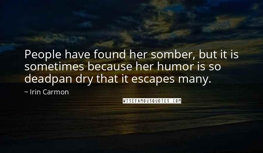 Irin Carmon Quotes: People have found her somber, but it is sometimes because her humor is so deadpan dry that it escapes many.