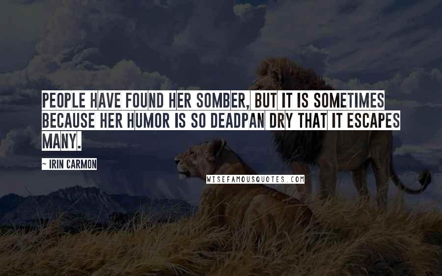 Irin Carmon Quotes: People have found her somber, but it is sometimes because her humor is so deadpan dry that it escapes many.