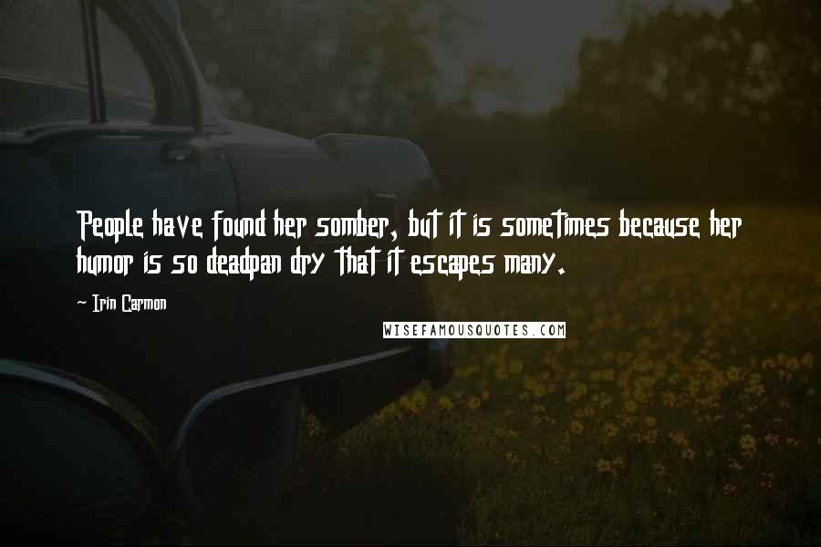 Irin Carmon Quotes: People have found her somber, but it is sometimes because her humor is so deadpan dry that it escapes many.