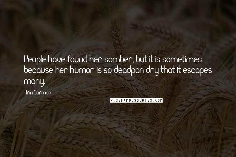 Irin Carmon Quotes: People have found her somber, but it is sometimes because her humor is so deadpan dry that it escapes many.