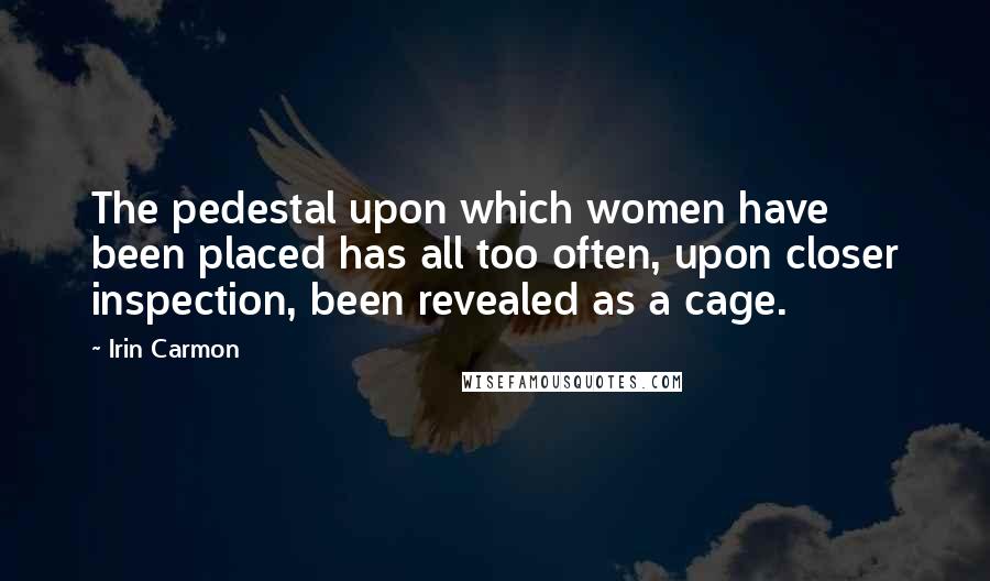 Irin Carmon Quotes: The pedestal upon which women have been placed has all too often, upon closer inspection, been revealed as a cage.