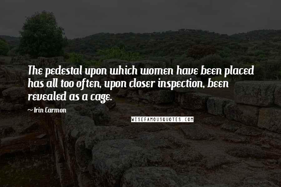 Irin Carmon Quotes: The pedestal upon which women have been placed has all too often, upon closer inspection, been revealed as a cage.