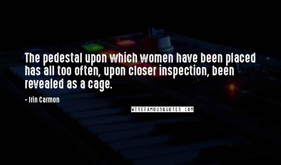 Irin Carmon Quotes: The pedestal upon which women have been placed has all too often, upon closer inspection, been revealed as a cage.