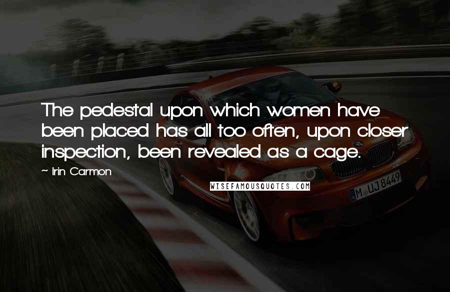 Irin Carmon Quotes: The pedestal upon which women have been placed has all too often, upon closer inspection, been revealed as a cage.