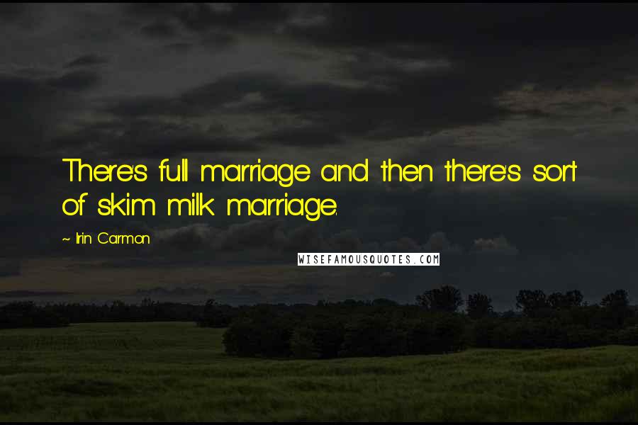 Irin Carmon Quotes: There's full marriage and then there's sort of skim milk marriage.