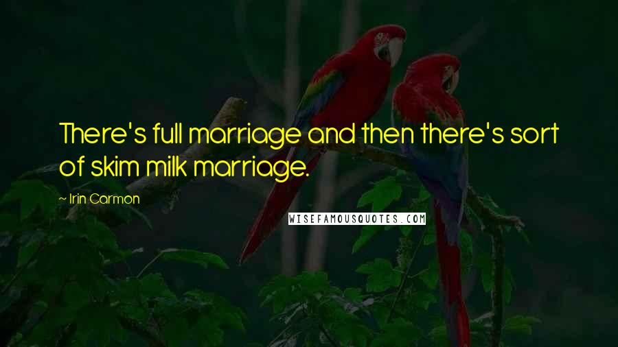 Irin Carmon Quotes: There's full marriage and then there's sort of skim milk marriage.