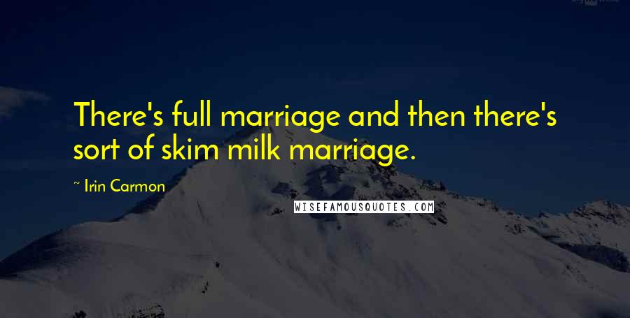 Irin Carmon Quotes: There's full marriage and then there's sort of skim milk marriage.