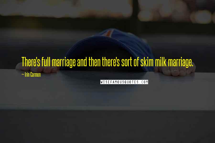 Irin Carmon Quotes: There's full marriage and then there's sort of skim milk marriage.