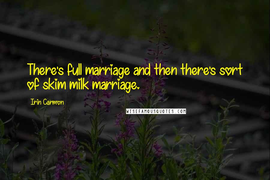 Irin Carmon Quotes: There's full marriage and then there's sort of skim milk marriage.