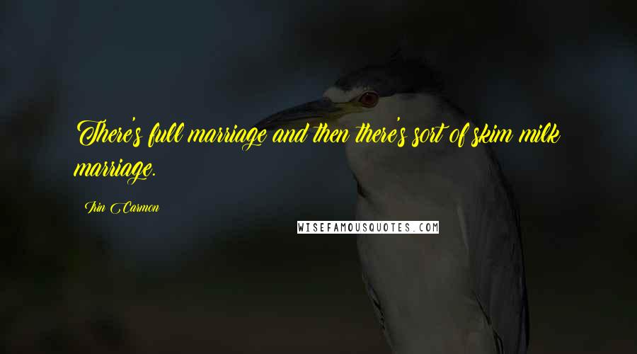 Irin Carmon Quotes: There's full marriage and then there's sort of skim milk marriage.