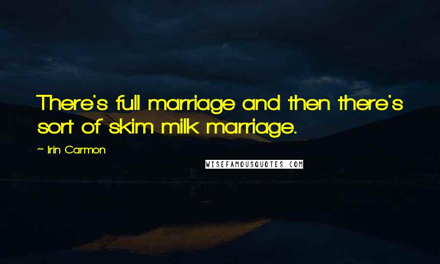 Irin Carmon Quotes: There's full marriage and then there's sort of skim milk marriage.