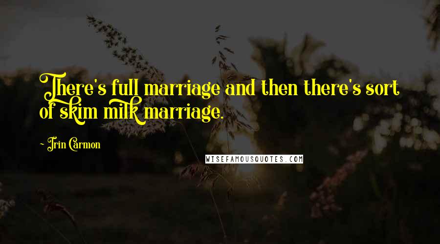 Irin Carmon Quotes: There's full marriage and then there's sort of skim milk marriage.