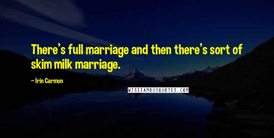 Irin Carmon Quotes: There's full marriage and then there's sort of skim milk marriage.