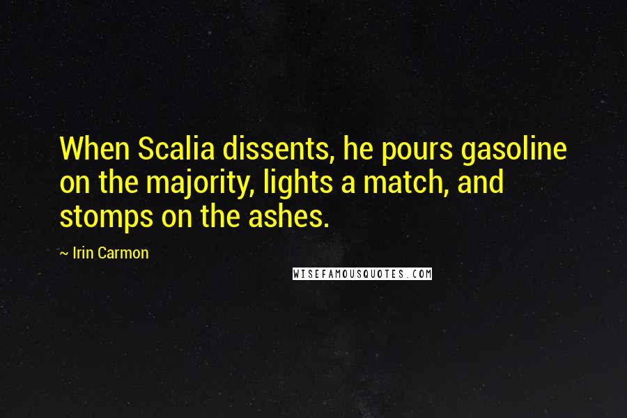 Irin Carmon Quotes: When Scalia dissents, he pours gasoline on the majority, lights a match, and stomps on the ashes.