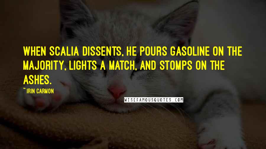 Irin Carmon Quotes: When Scalia dissents, he pours gasoline on the majority, lights a match, and stomps on the ashes.