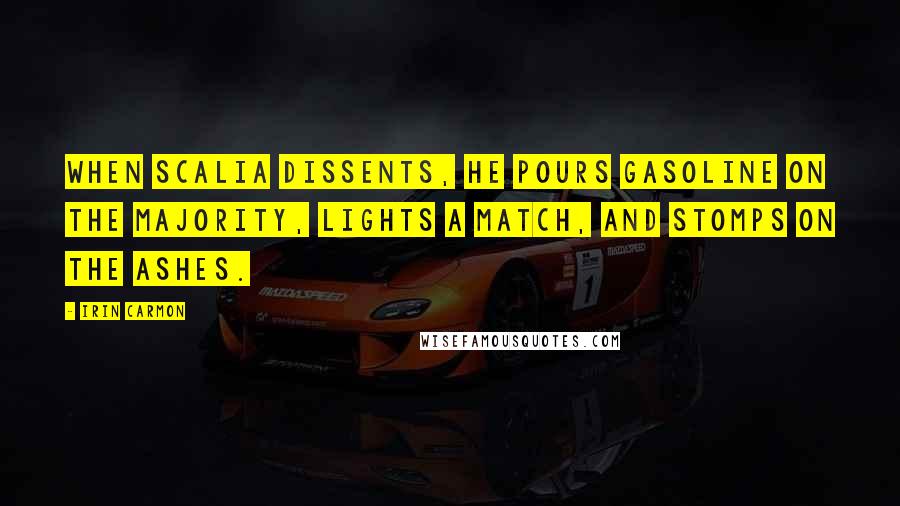 Irin Carmon Quotes: When Scalia dissents, he pours gasoline on the majority, lights a match, and stomps on the ashes.