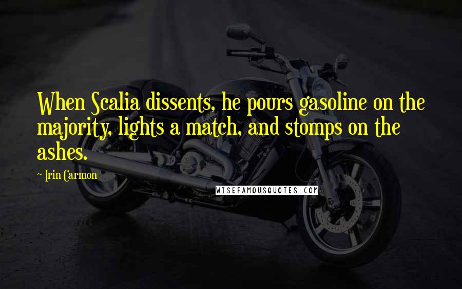 Irin Carmon Quotes: When Scalia dissents, he pours gasoline on the majority, lights a match, and stomps on the ashes.