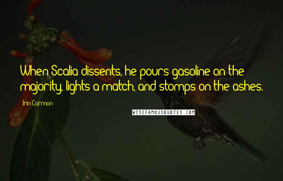 Irin Carmon Quotes: When Scalia dissents, he pours gasoline on the majority, lights a match, and stomps on the ashes.