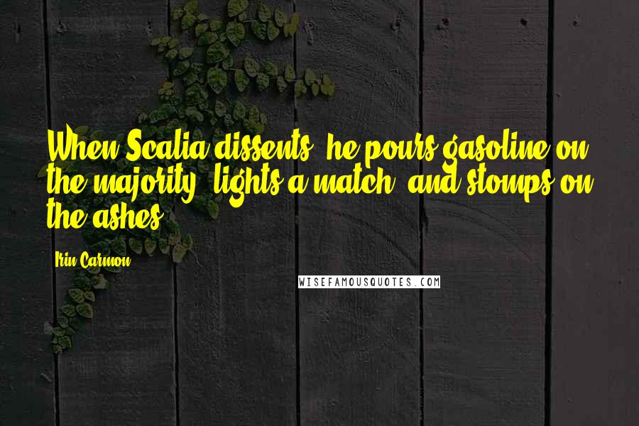 Irin Carmon Quotes: When Scalia dissents, he pours gasoline on the majority, lights a match, and stomps on the ashes.