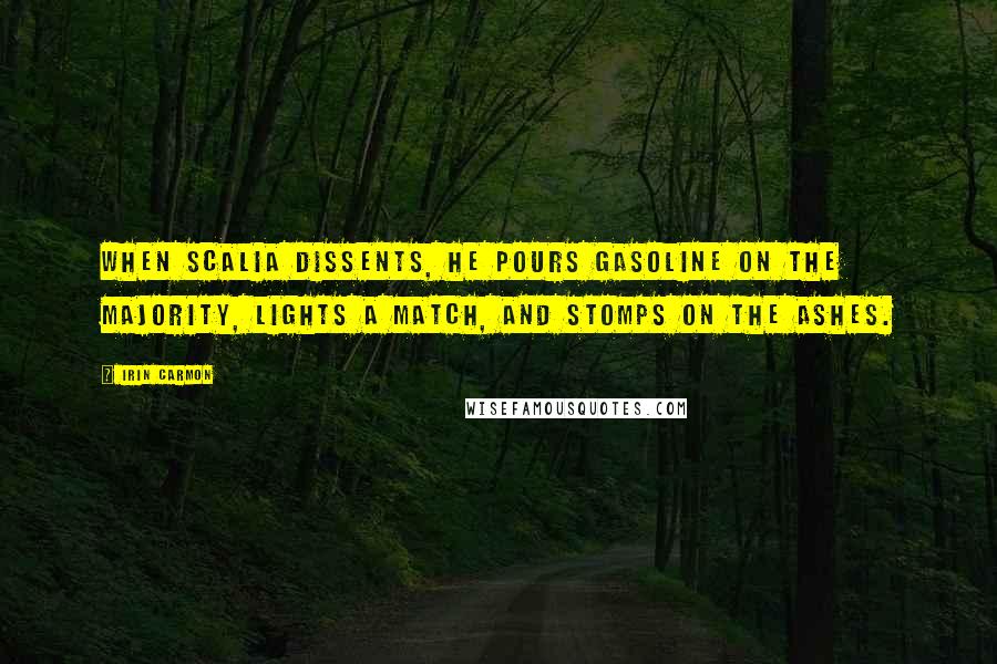 Irin Carmon Quotes: When Scalia dissents, he pours gasoline on the majority, lights a match, and stomps on the ashes.