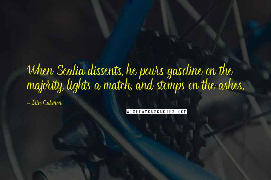 Irin Carmon Quotes: When Scalia dissents, he pours gasoline on the majority, lights a match, and stomps on the ashes.