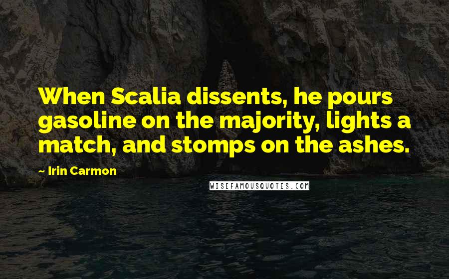 Irin Carmon Quotes: When Scalia dissents, he pours gasoline on the majority, lights a match, and stomps on the ashes.