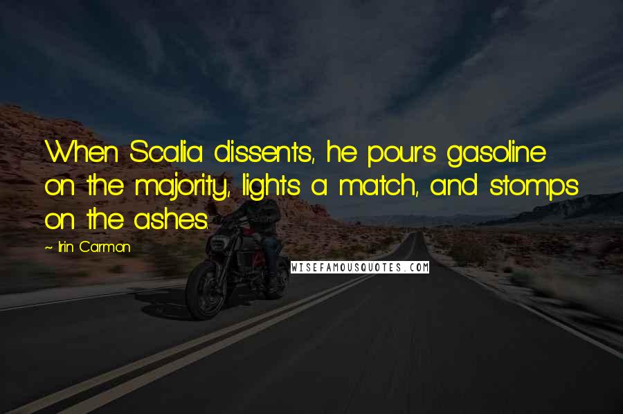 Irin Carmon Quotes: When Scalia dissents, he pours gasoline on the majority, lights a match, and stomps on the ashes.