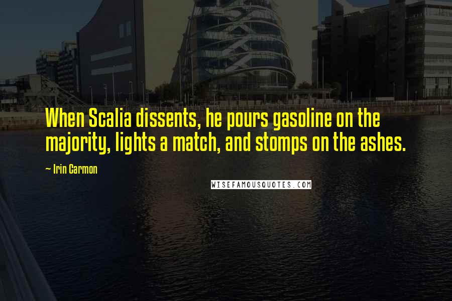 Irin Carmon Quotes: When Scalia dissents, he pours gasoline on the majority, lights a match, and stomps on the ashes.