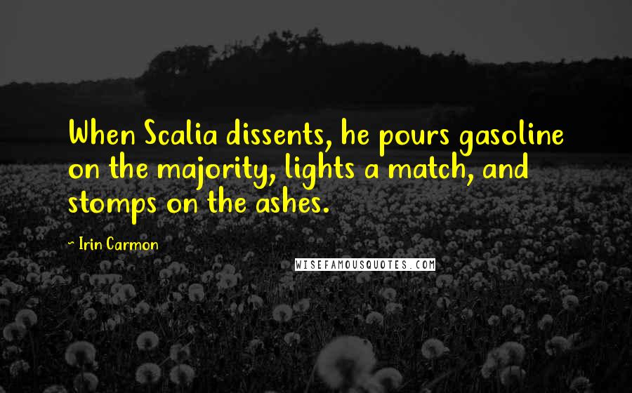 Irin Carmon Quotes: When Scalia dissents, he pours gasoline on the majority, lights a match, and stomps on the ashes.