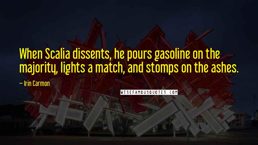 Irin Carmon Quotes: When Scalia dissents, he pours gasoline on the majority, lights a match, and stomps on the ashes.