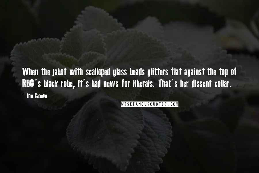 Irin Carmon Quotes: When the jabot with scalloped glass beads glitters flat against the top of RBG's black robe, it's bad news for liberals. That's her dissent collar.