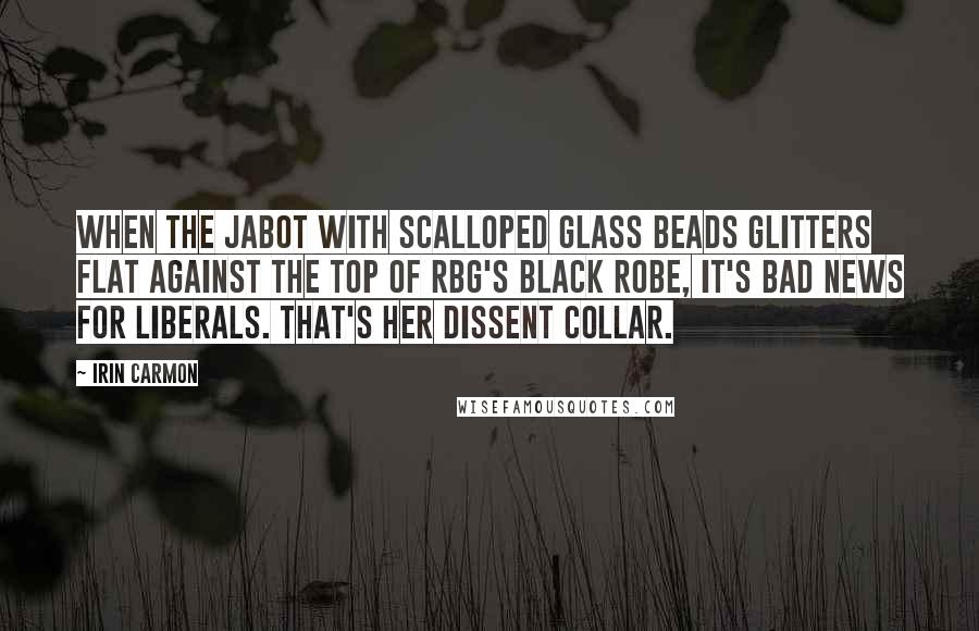 Irin Carmon Quotes: When the jabot with scalloped glass beads glitters flat against the top of RBG's black robe, it's bad news for liberals. That's her dissent collar.