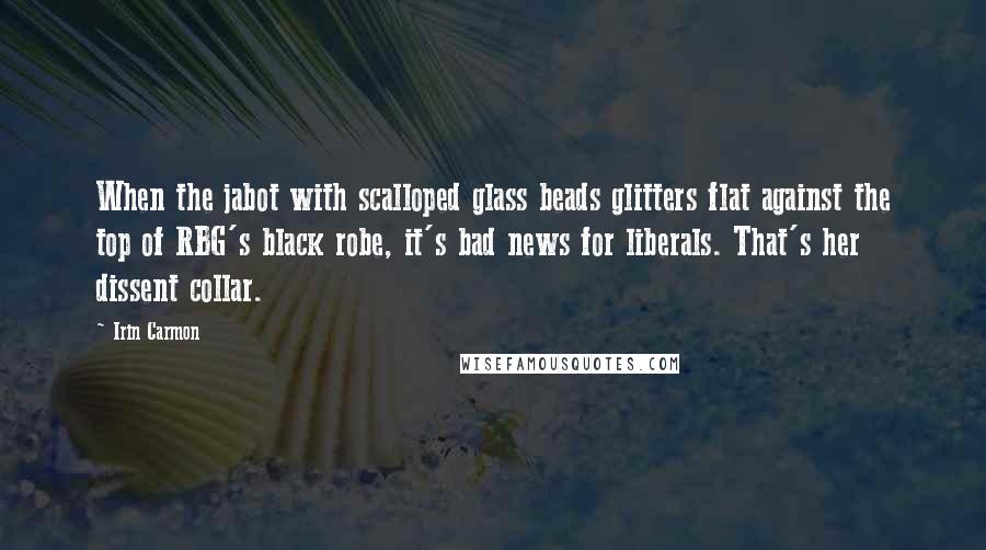 Irin Carmon Quotes: When the jabot with scalloped glass beads glitters flat against the top of RBG's black robe, it's bad news for liberals. That's her dissent collar.