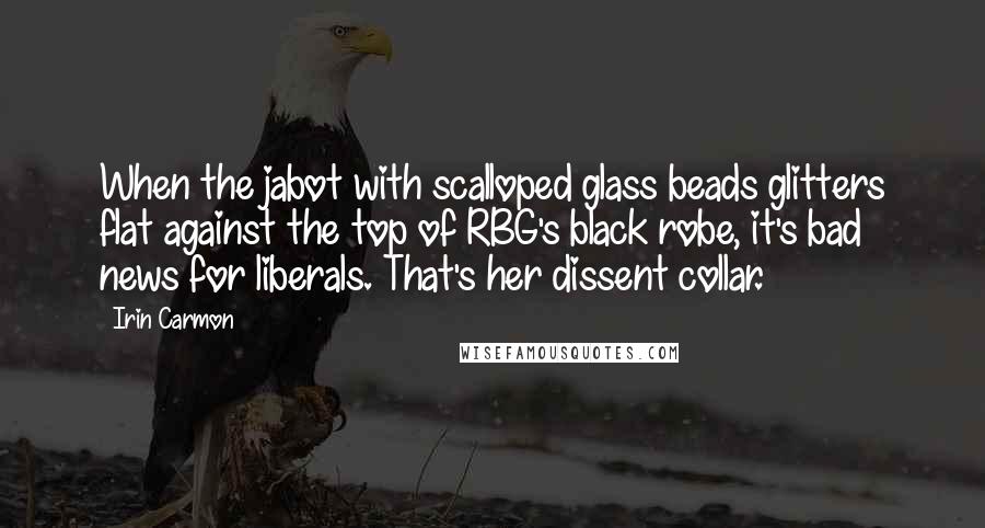Irin Carmon Quotes: When the jabot with scalloped glass beads glitters flat against the top of RBG's black robe, it's bad news for liberals. That's her dissent collar.