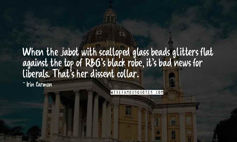 Irin Carmon Quotes: When the jabot with scalloped glass beads glitters flat against the top of RBG's black robe, it's bad news for liberals. That's her dissent collar.