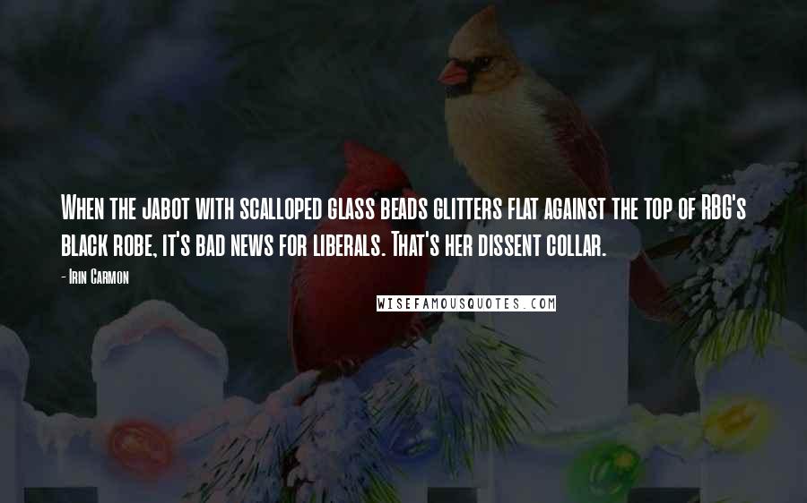 Irin Carmon Quotes: When the jabot with scalloped glass beads glitters flat against the top of RBG's black robe, it's bad news for liberals. That's her dissent collar.