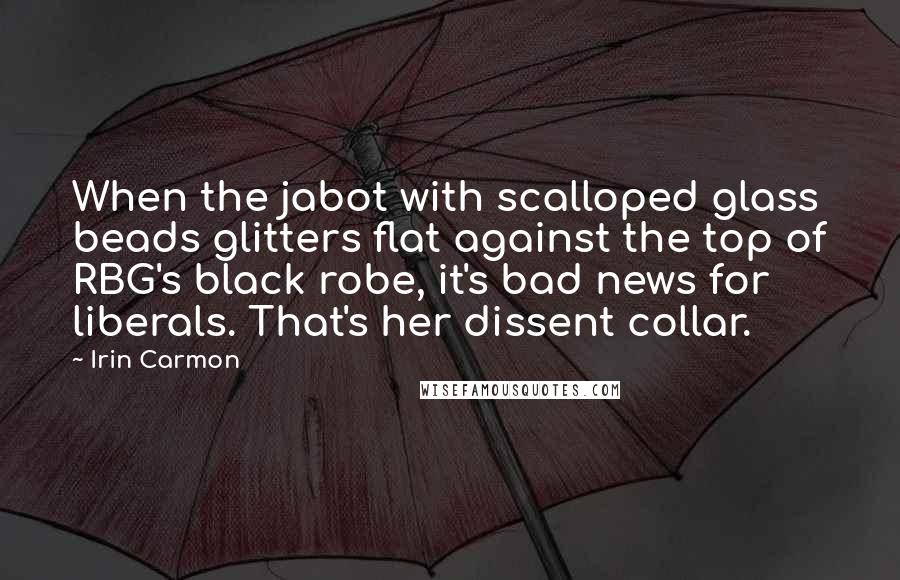Irin Carmon Quotes: When the jabot with scalloped glass beads glitters flat against the top of RBG's black robe, it's bad news for liberals. That's her dissent collar.
