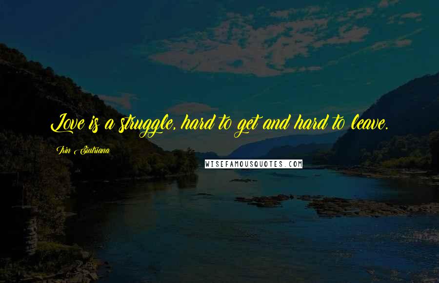 Irin Sintriana Quotes: Love is a struggle, hard to get and hard to leave.