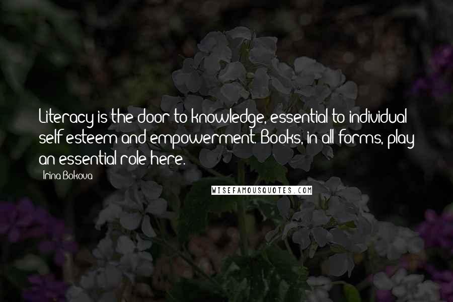 Irina Bokova Quotes: Literacy is the door to knowledge, essential to individual self-esteem and empowerment. Books, in all forms, play an essential role here.