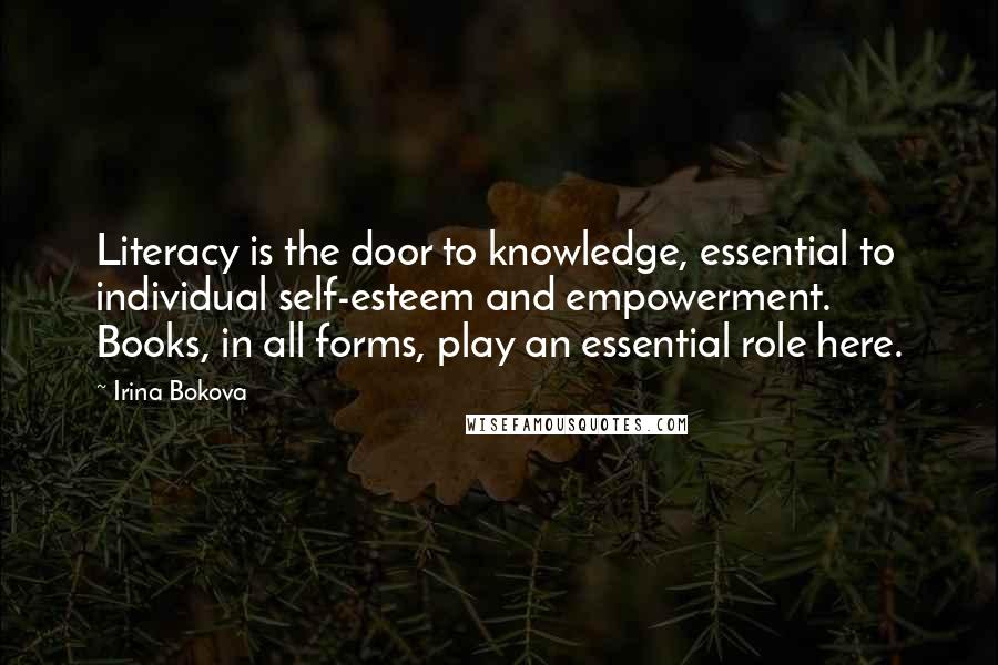 Irina Bokova Quotes: Literacy is the door to knowledge, essential to individual self-esteem and empowerment. Books, in all forms, play an essential role here.